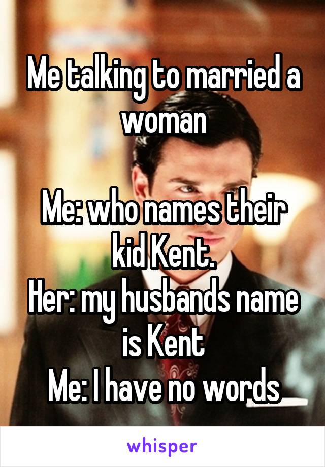 Me talking to married a woman

Me: who names their kid Kent.
Her: my husbands name is Kent
Me: I have no words