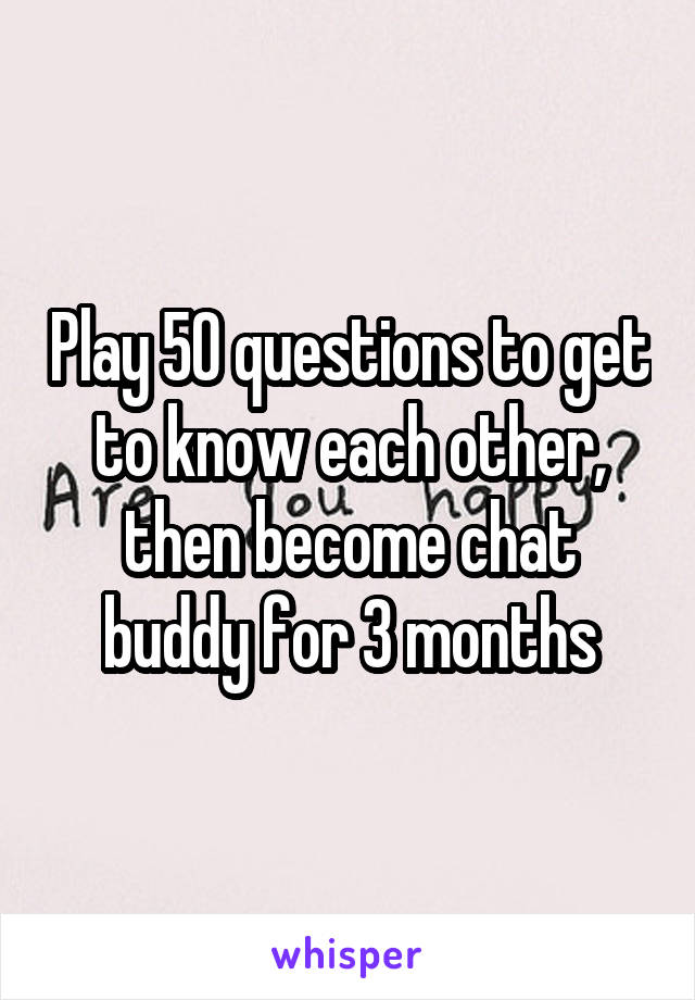 Play 50 questions to get to know each other, then become chat buddy for 3 months