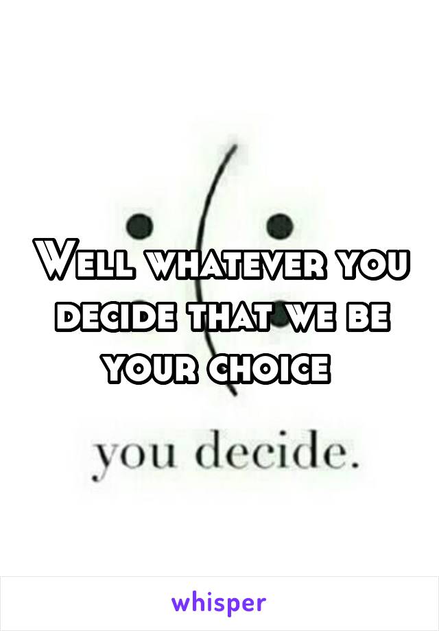 Well whatever you decide that we be your choice 