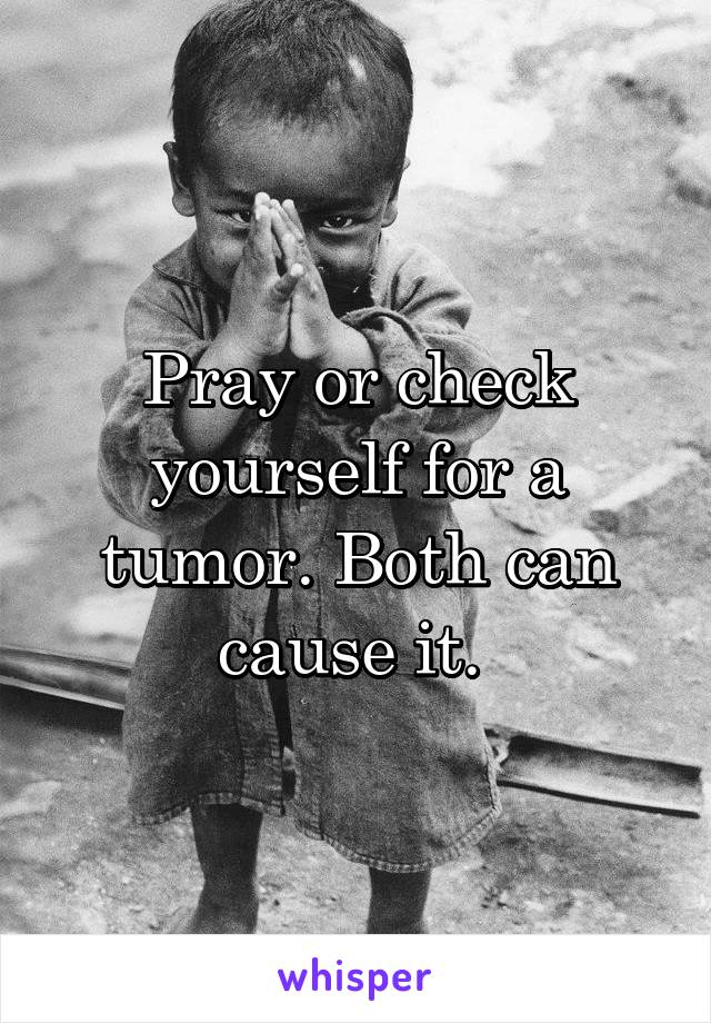 Pray or check yourself for a tumor. Both can cause it. 