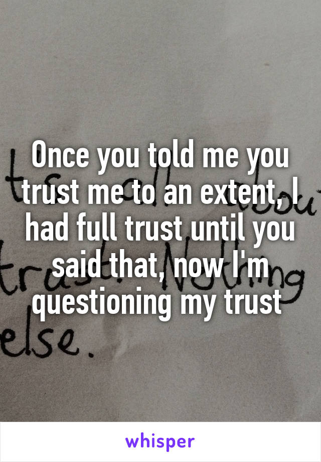 Once you told me you trust me to an extent, I had full trust until you said that, now I'm questioning my trust 