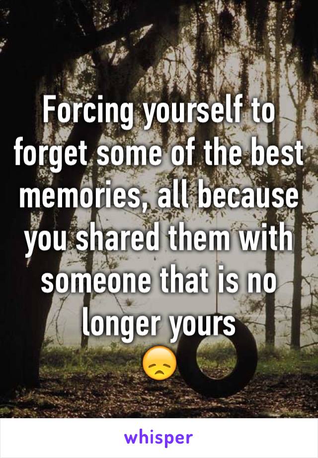 Forcing yourself to forget some of the best memories, all because you shared them with someone that is no longer yours
😞