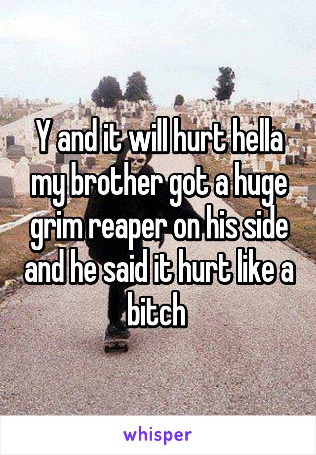 Y and it will hurt hella my brother got a huge grim reaper on his side and he said it hurt like a bitch 