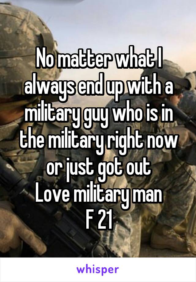 No matter what I always end up with a military guy who is in the military right now or just got out
Love military man
F 21