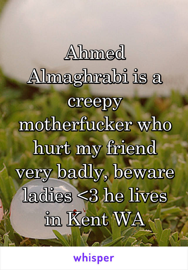 Ahmed Almaghrabi is a creepy motherfucker who hurt my friend very badly, beware ladies <3 he lives in Kent WA