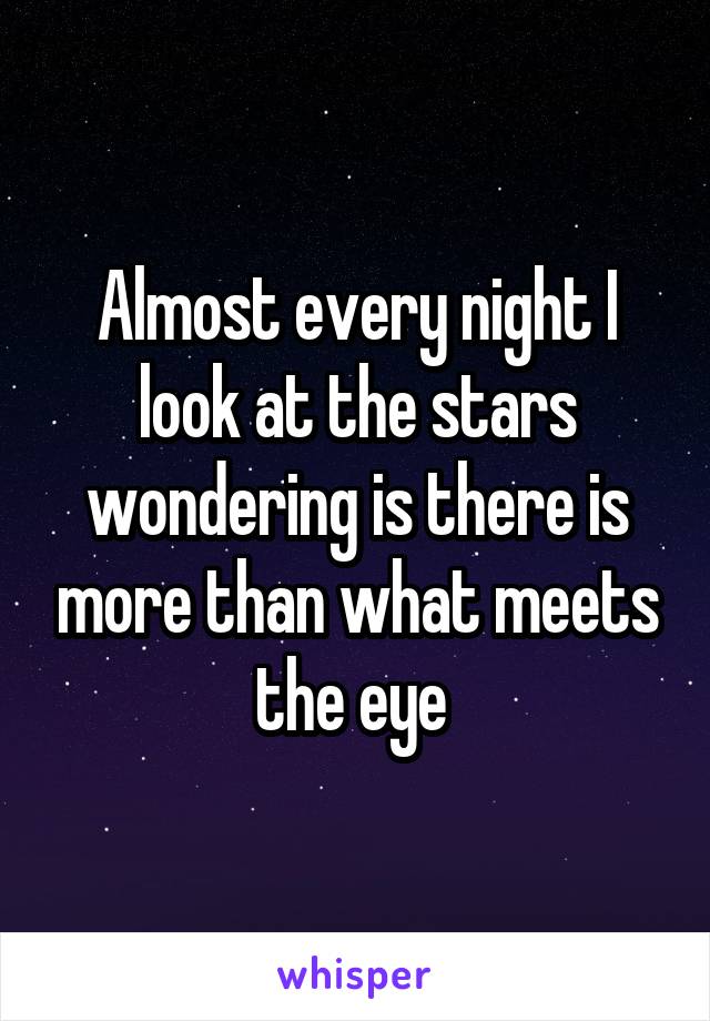 Almost every night I look at the stars wondering is there is more than what meets the eye 