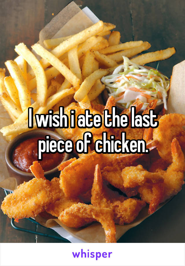 I wish i ate the last piece of chicken.