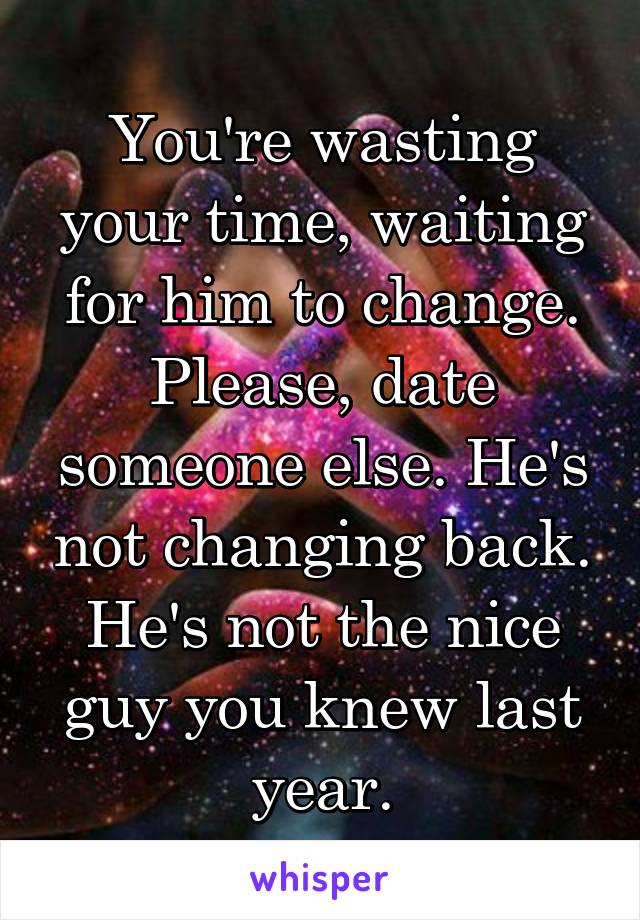 You're wasting your time, waiting for him to change.
Please, date someone else. He's not changing back.
He's not the nice guy you knew last year.