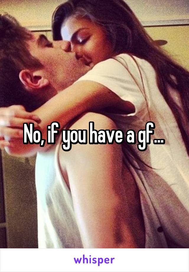 No, if you have a gf... 