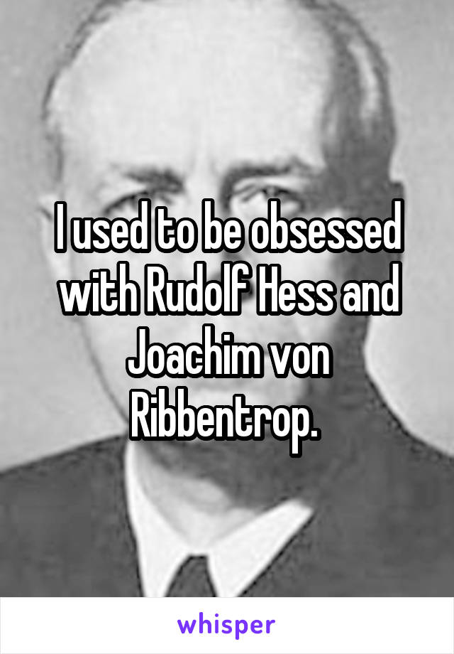 I used to be obsessed with Rudolf Hess and Joachim von Ribbentrop. 