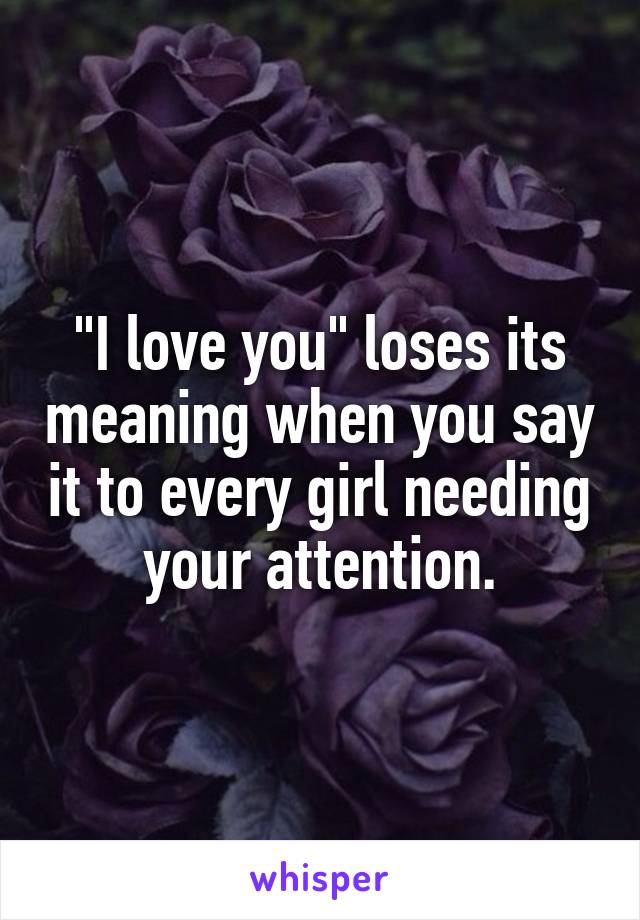 "I love you" loses its meaning when you say it to every girl needing your attention.