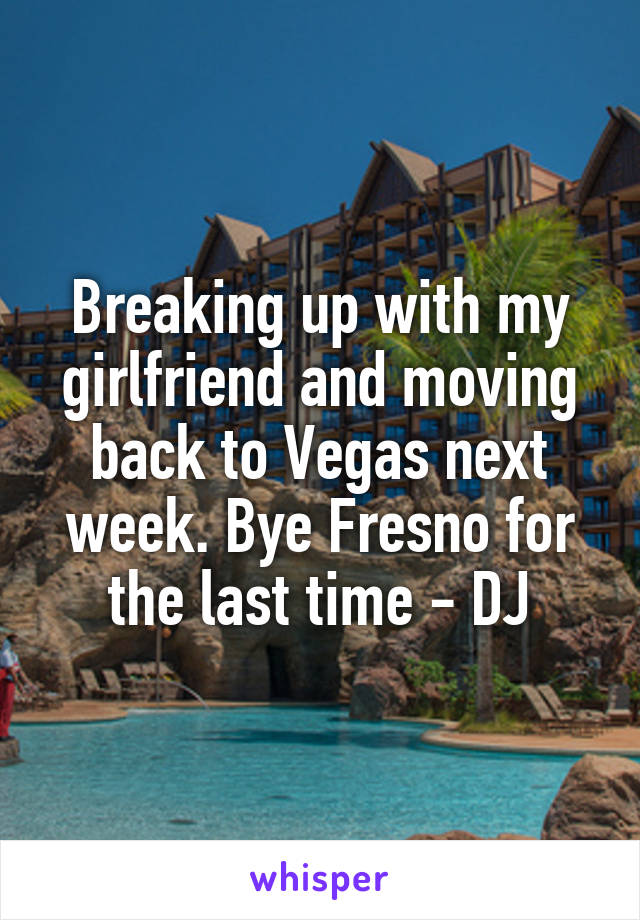 Breaking up with my girlfriend and moving back to Vegas next week. Bye Fresno for the last time - DJ