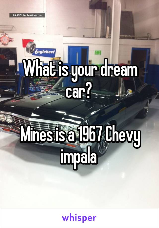 What is your dream car? 

Mines is a 1967 Chevy impala 