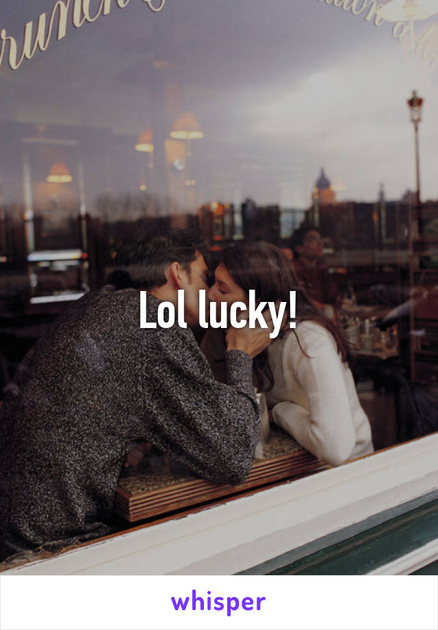 Lol lucky!