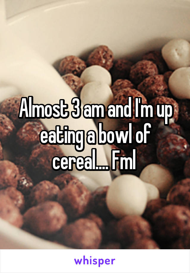 Almost 3 am and I'm up eating a bowl of cereal.... Fml 