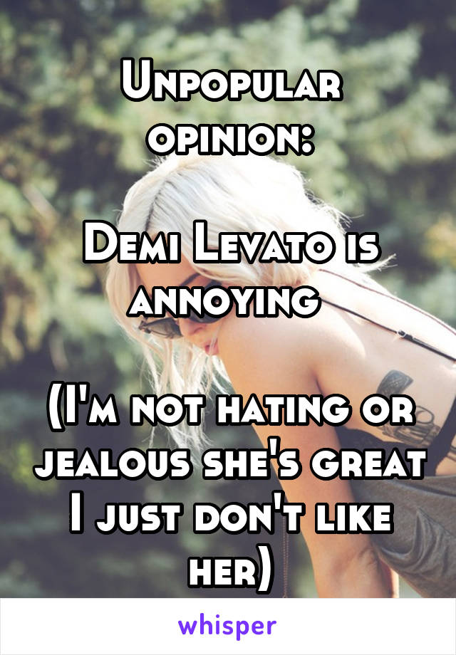 Unpopular opinion:

Demi Levato is annoying 

(I'm not hating or jealous she's great I just don't like her)