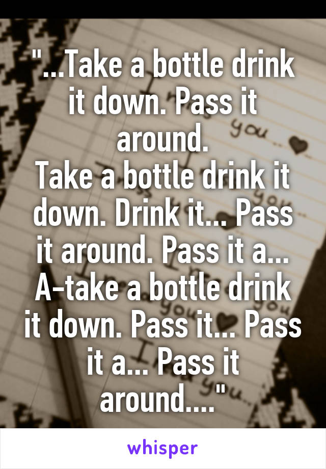 "...Take a bottle drink it down. Pass it around.
Take a bottle drink it down. Drink it... Pass it around. Pass it a...
A-take a bottle drink it down. Pass it... Pass it a... Pass it around...."