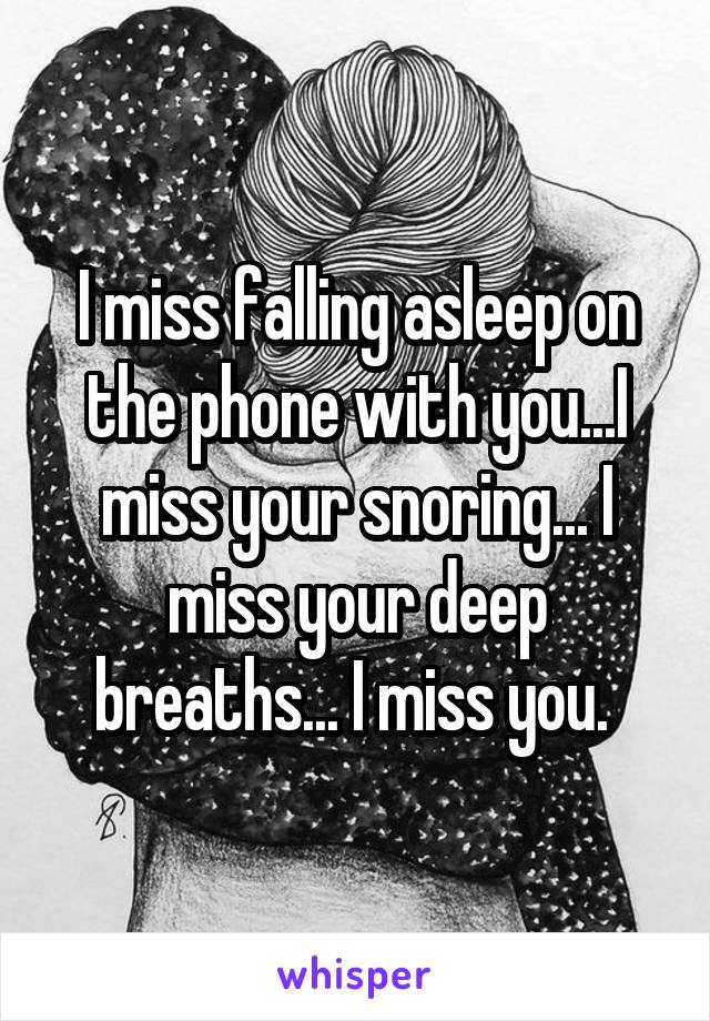 I miss falling asleep on the phone with you...I miss your snoring... I miss your deep breaths... I miss you. 