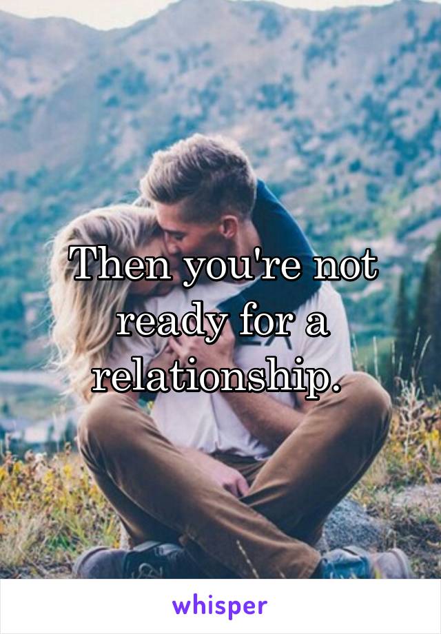 Then you're not ready for a relationship. 