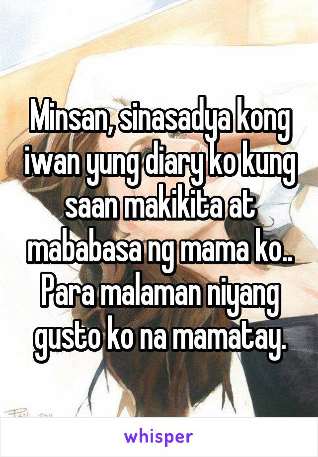 Minsan, sinasadya kong iwan yung diary ko kung saan makikita at mababasa ng mama ko.. Para malaman niyang gusto ko na mamatay.