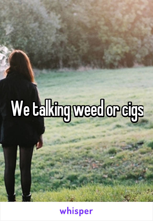 We talking weed or cigs