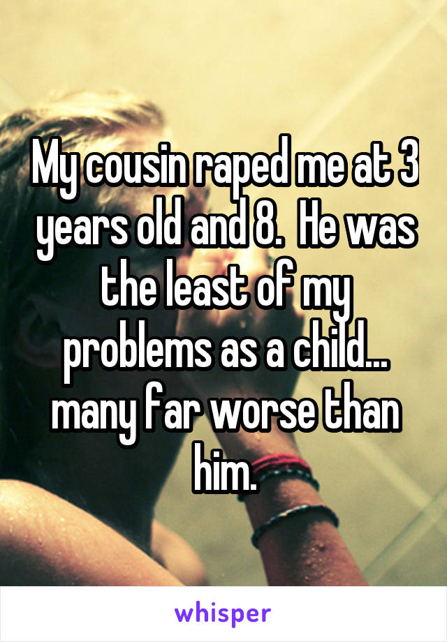 My cousin raped me at 3 years old and 8.  He was the least of my problems as a child... many far worse than him.