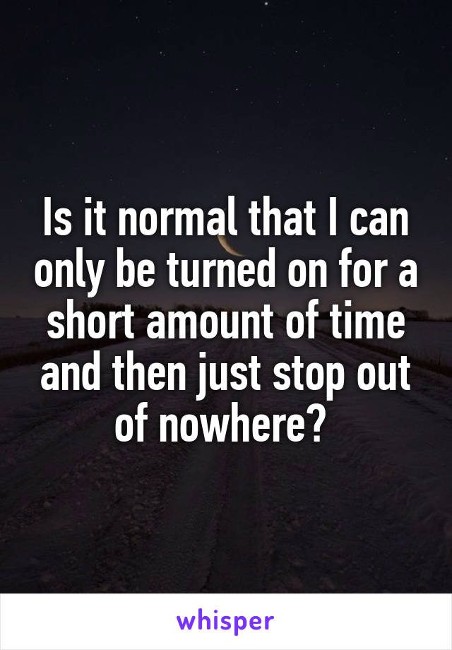 Is it normal that I can only be turned on for a short amount of time and then just stop out of nowhere? 