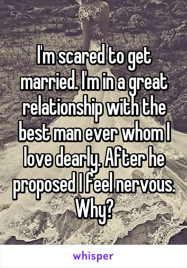 I'm scared to get married. I'm in a great relationship with the best man ever whom I love dearly. After he proposed I feel nervous. Why?