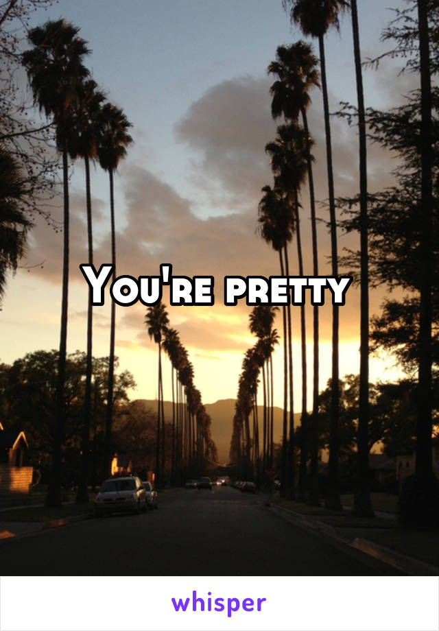 You're pretty 
