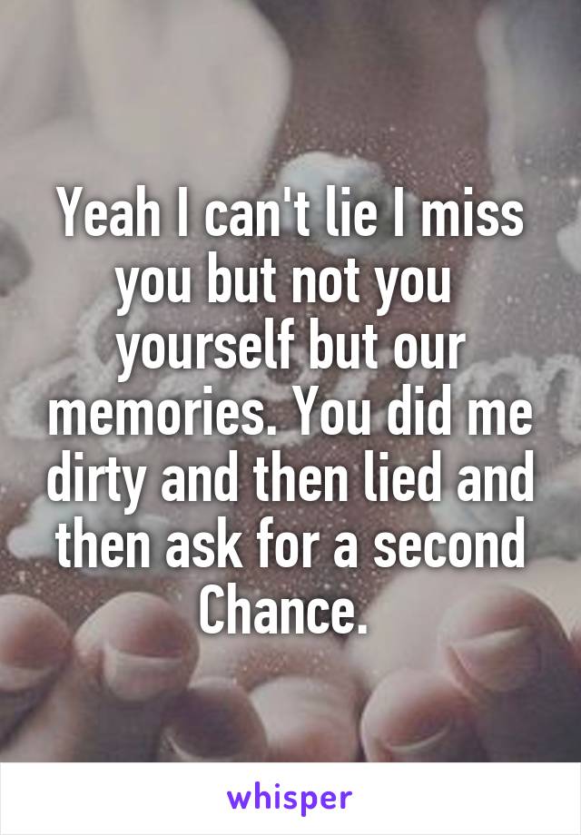 Yeah I can't lie I miss you but not you  yourself but our memories. You did me dirty and then lied and then ask for a second Chance. 