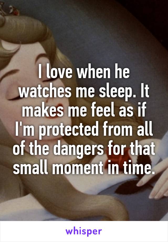 I love when he watches me sleep. It makes me feel as if I'm protected from all of the dangers for that small moment in time.