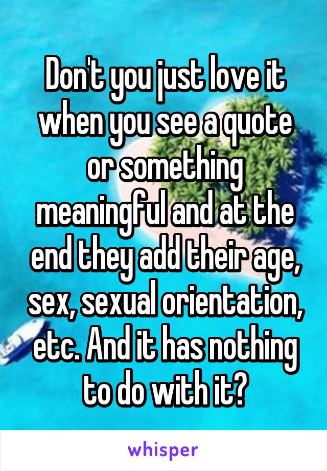 Don't you just love it when you see a quote or something meaningful and at the end they add their age, sex, sexual orientation, etc. And it has nothing to do with it?