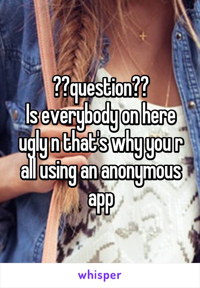 ⭐️question⭐️
Is everybody on here ugly n that's why you r all using an anonymous app