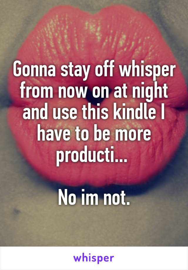 Gonna stay off whisper from now on at night and use this kindle I have to be more producti... 

No im not.