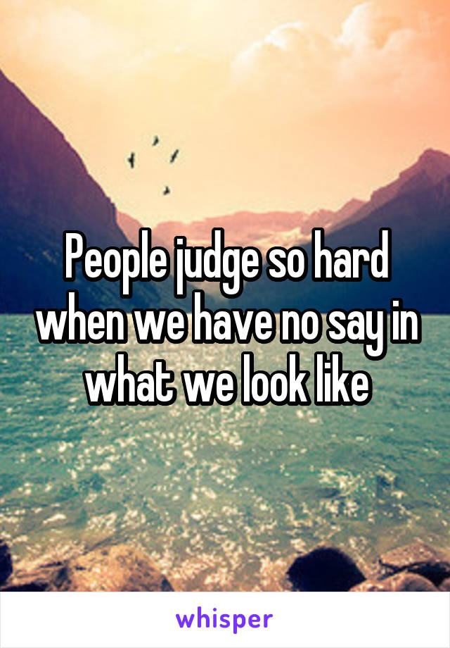 People judge so hard when we have no say in what we look like