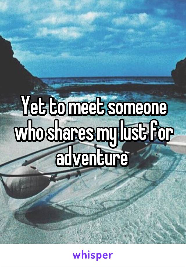 Yet to meet someone who shares my lust for adventure 