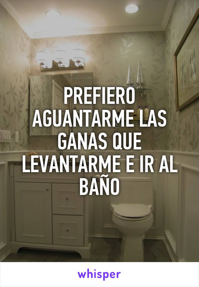 PREFIERO AGUANTARME LAS GANAS QUE LEVANTARME E IR AL BAÑO