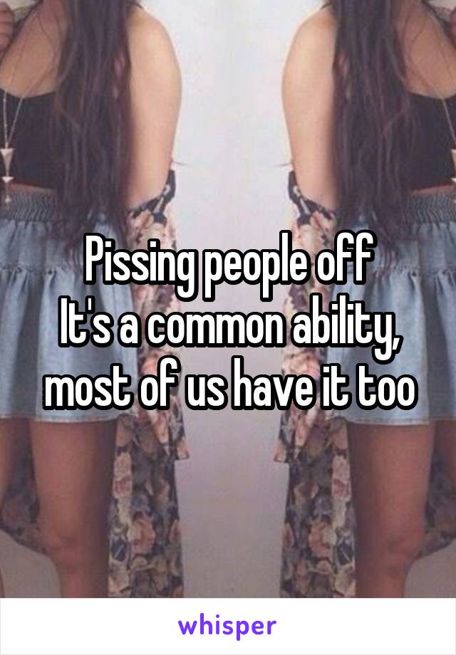 Pissing people off
It's a common ability, most of us have it too