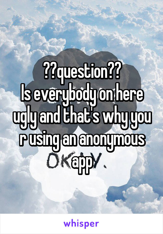 ⭐️question⭐️
Is everybody on here ugly and that's why you r using an anonymous app