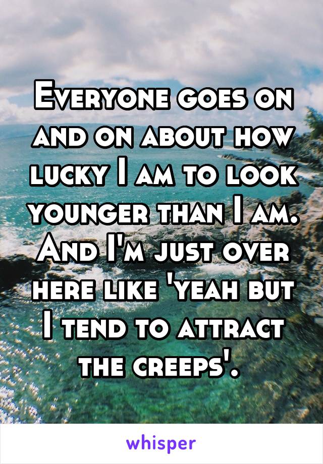 Everyone goes on and on about how lucky I am to look younger than I am. And I'm just over here like 'yeah but I tend to attract the creeps'. 