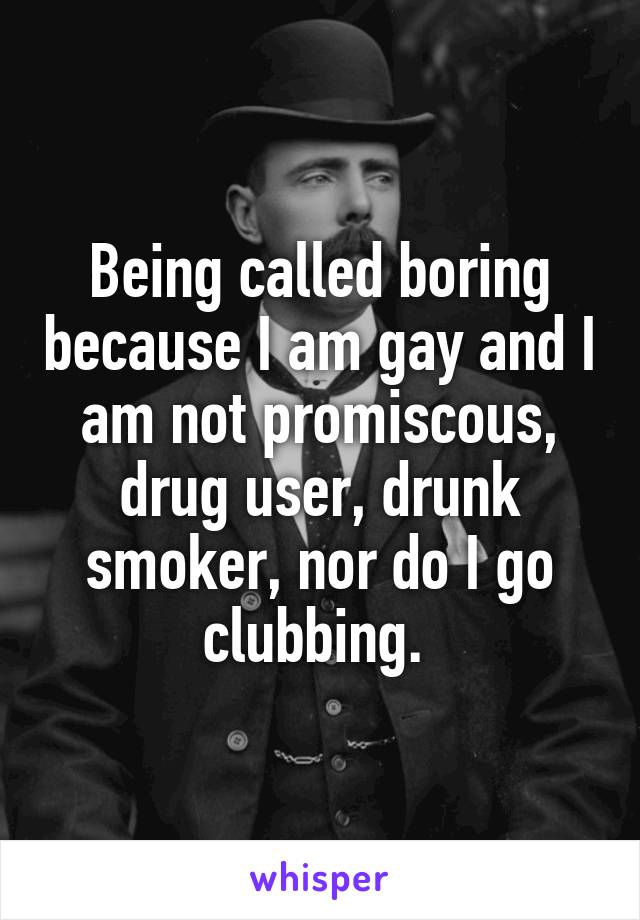 Being called boring because I am gay and I am not promiscous, drug user, drunk smoker, nor do I go clubbing. 