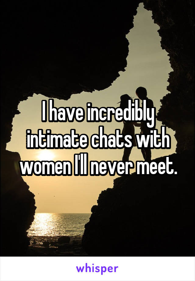 I have incredibly intimate chats with women I'll never meet.