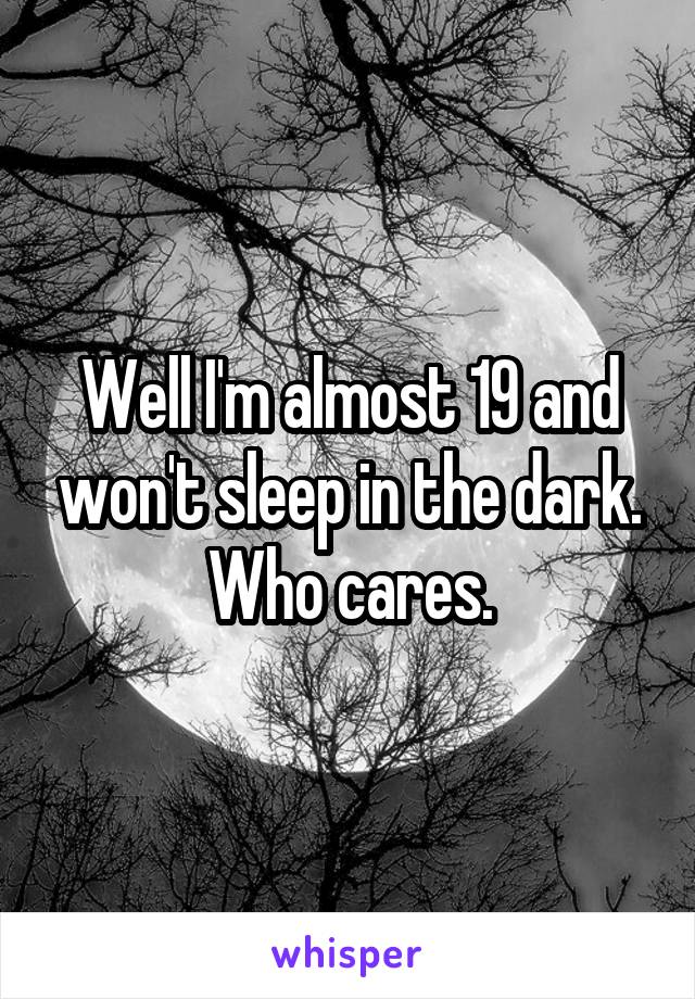 Well I'm almost 19 and won't sleep in the dark. Who cares.