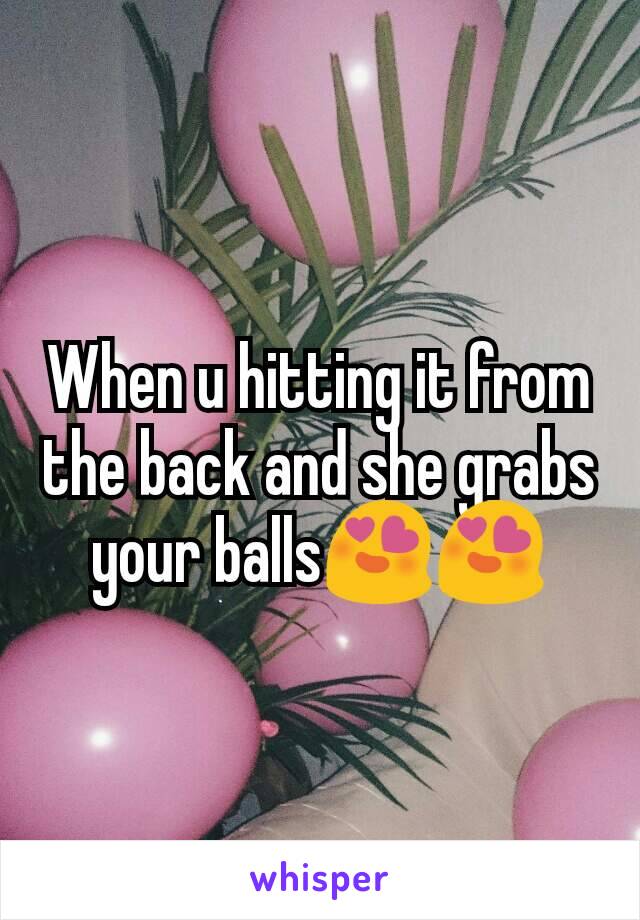 When u hitting it from the back and she grabs your balls😍😍