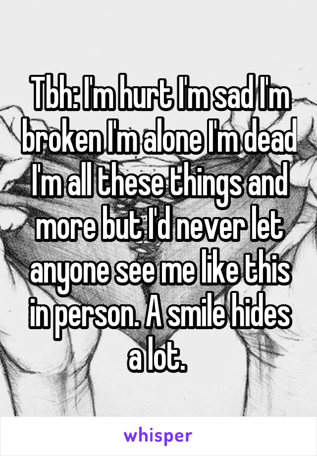 Tbh: I'm hurt I'm sad I'm broken I'm alone I'm dead I'm all these things and more but I'd never let anyone see me like this in person. A smile hides a lot. 