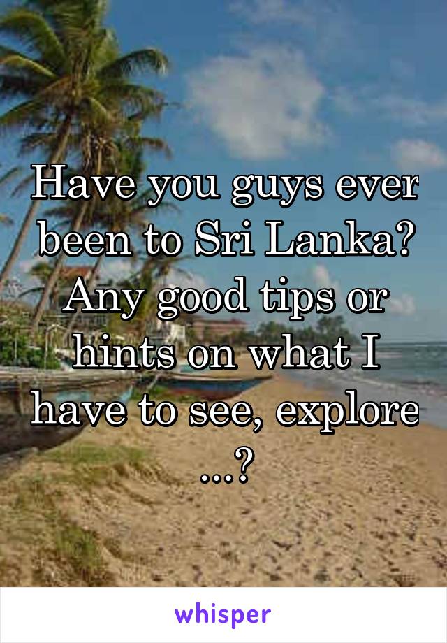 Have you guys ever been to Sri Lanka? Any good tips or hints on what I have to see, explore ...?