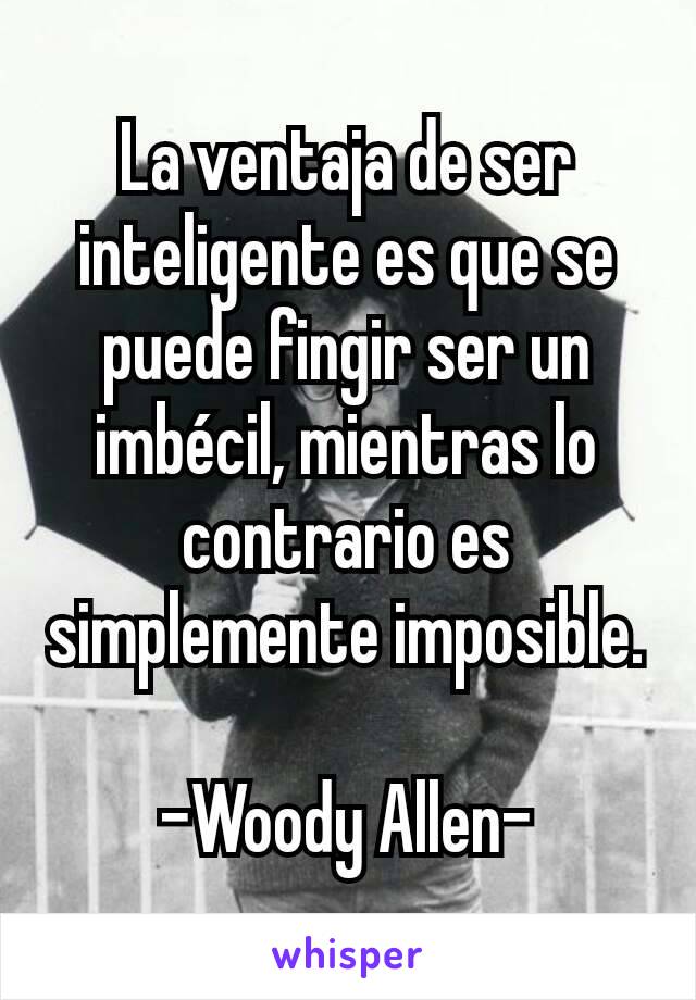 La ventaja de ser inteligente es que se puede fingir ser un imbécil, mientras lo contrario es simplemente imposible.

-Woody Allen-