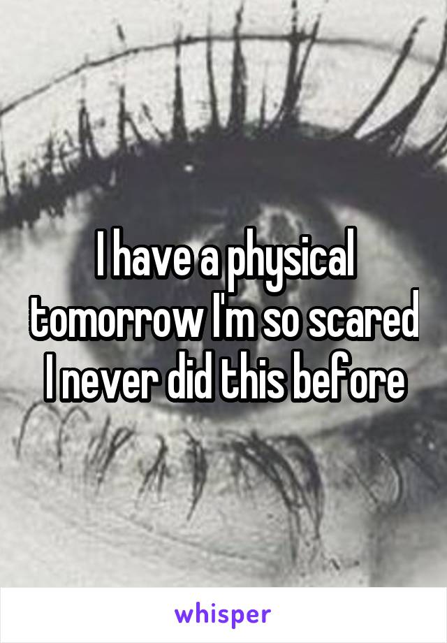 I have a physical tomorrow I'm so scared I never did this before