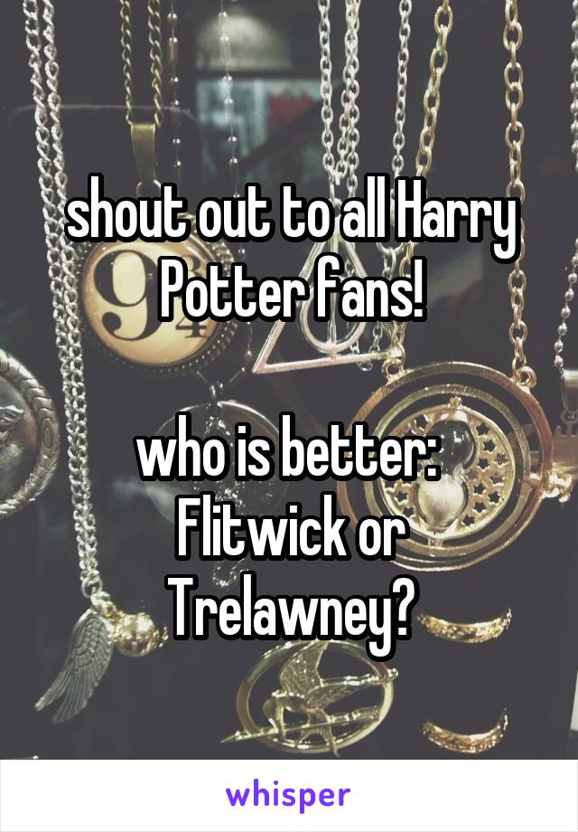 shout out to all Harry Potter fans!

who is better: 
Flitwick or Trelawney?