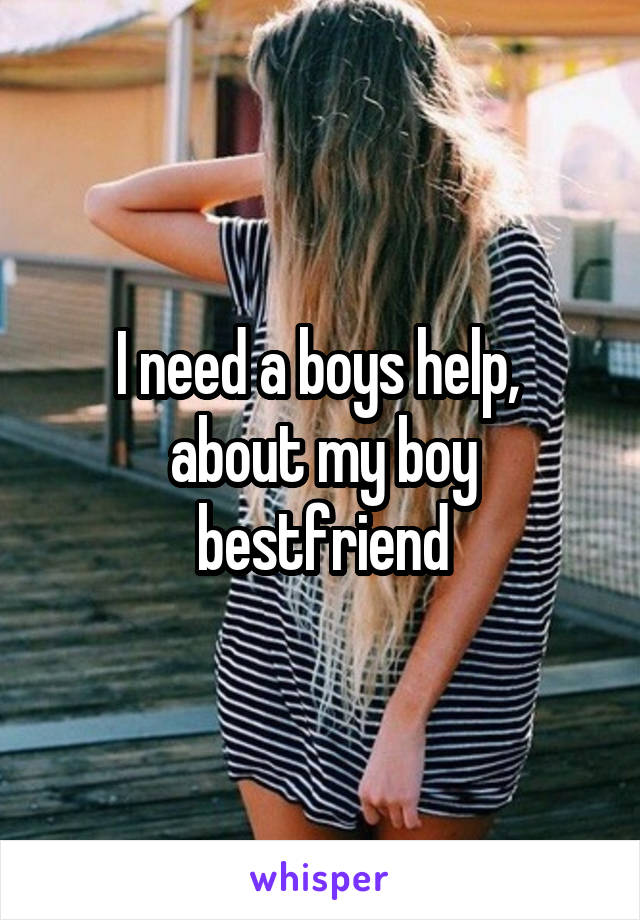 I need a boys help,  about my boy bestfriend